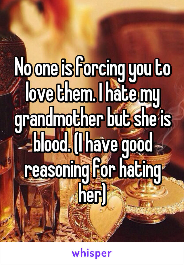 No one is forcing you to love them. I hate my grandmother but she is blood. (I have good reasoning for hating her)