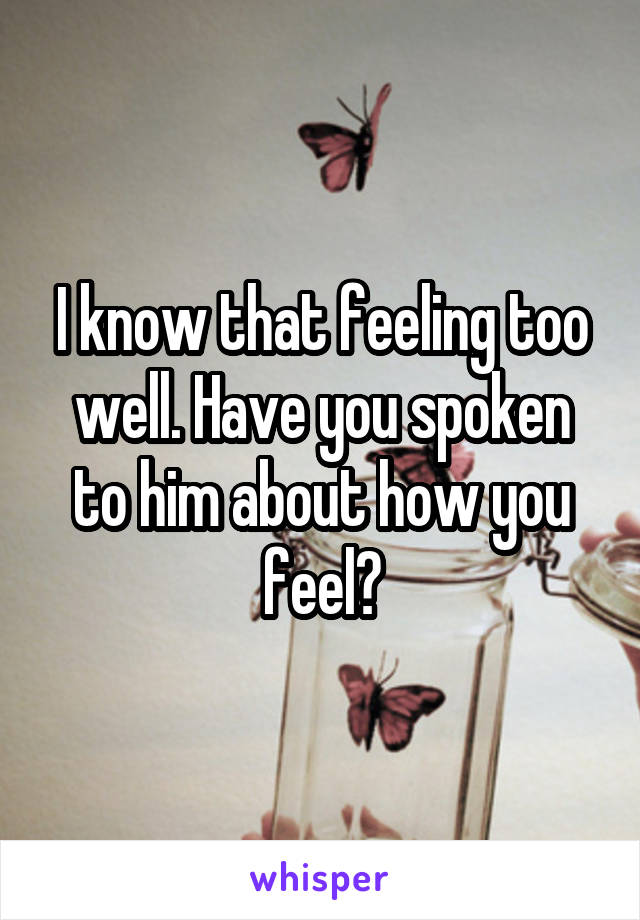 I know that feeling too well. Have you spoken to him about how you feel?