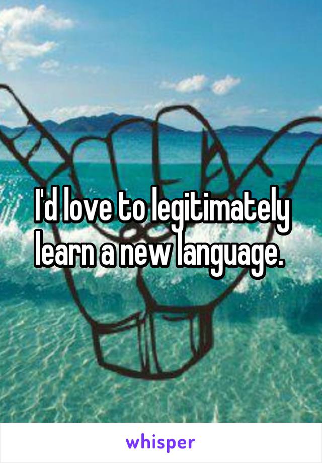 I'd love to legitimately learn a new language. 
