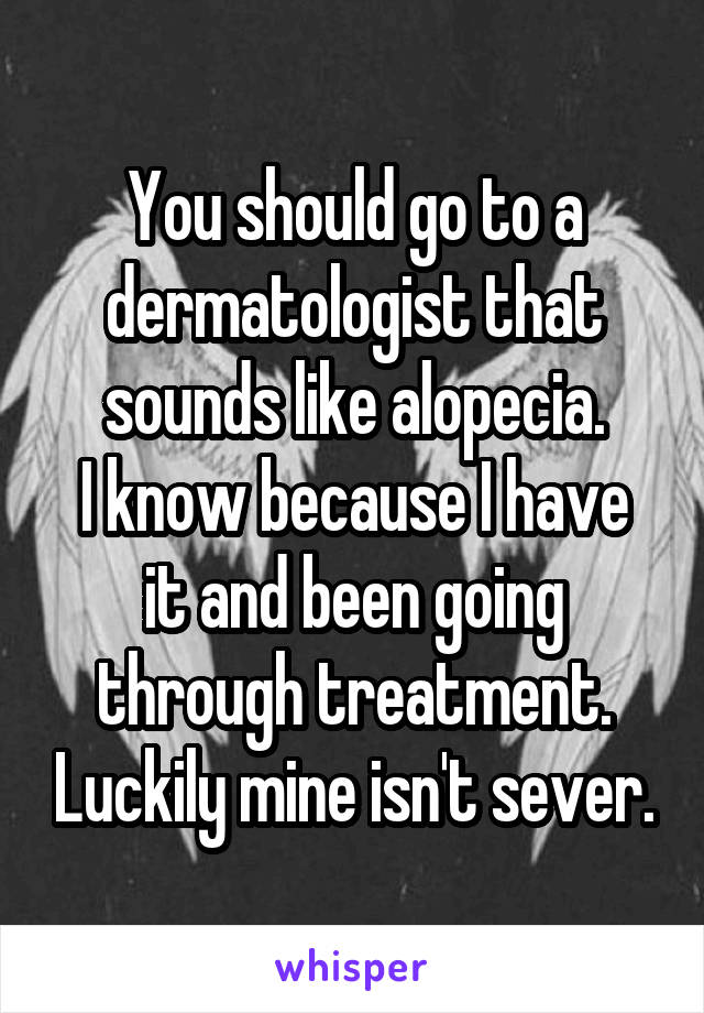 You should go to a dermatologist that sounds like alopecia.
I know because I have it and been going through treatment. Luckily mine isn't sever.