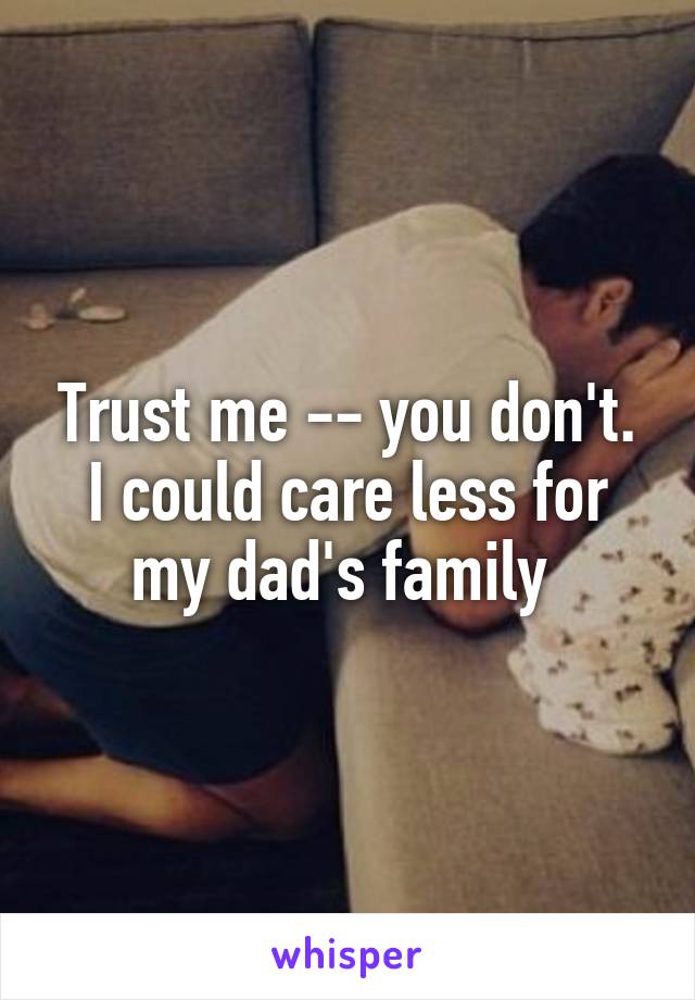 Trust me -- you don't. I could care less for my dad's family 