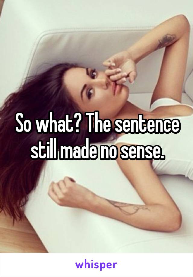 So what? The sentence still made no sense.