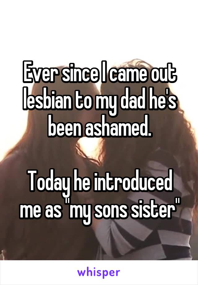 Ever since I came out lesbian to my dad he's been ashamed.

Today he introduced me as "my sons sister"