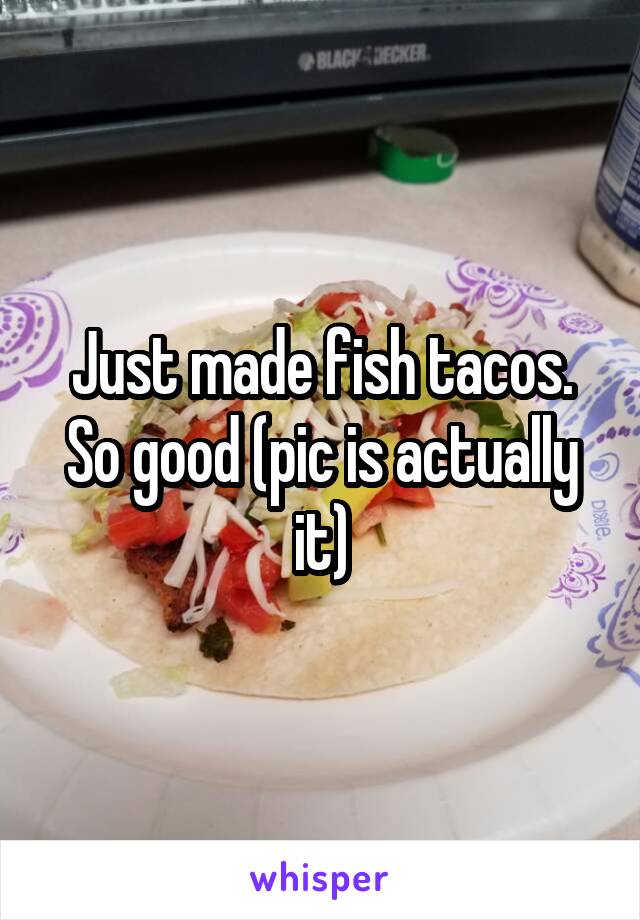 Just made fish tacos. So good (pic is actually it)