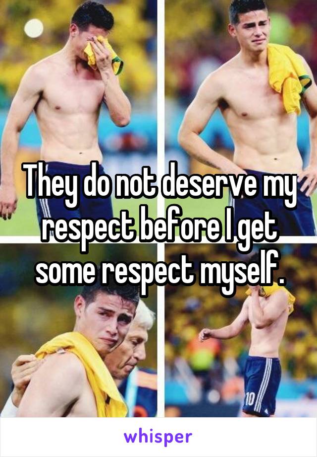 They do not deserve my respect before I get some respect myself.