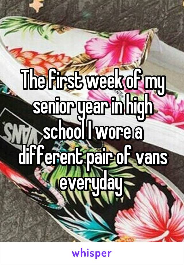 The first week of my senior year in high school I wore a different pair of vans everyday 