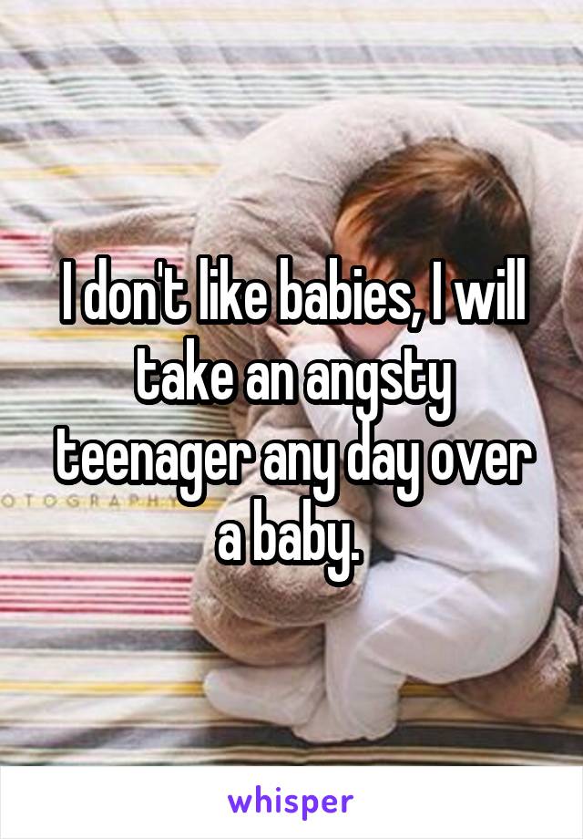 I don't like babies, I will take an angsty teenager any day over a baby. 