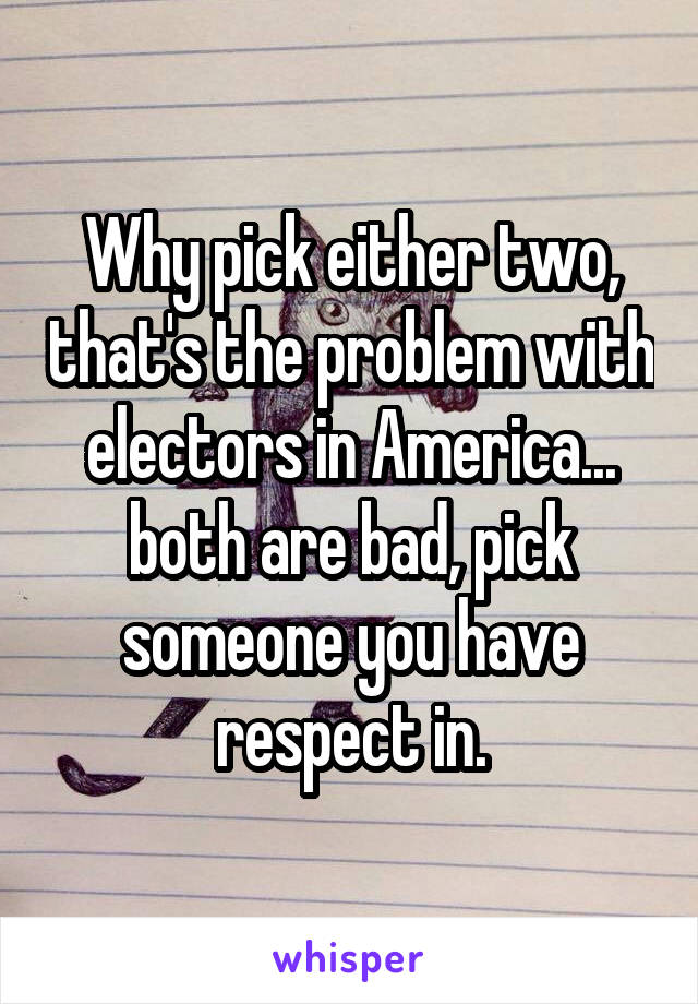Why pick either two, that's the problem with electors in America... both are bad, pick someone you have respect in.
