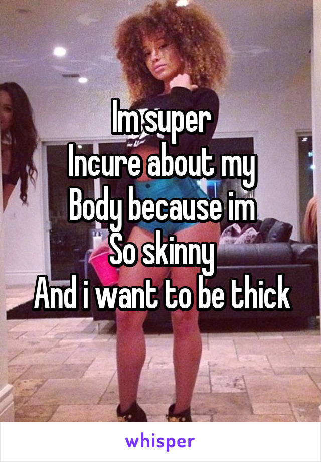 Im super
Incure about my
Body because im
So skinny
And i want to be thick

