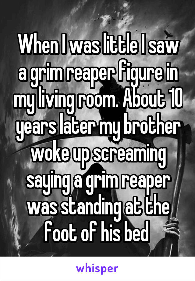 When I was little I saw a grim reaper figure in my living room. About 10 years later my brother woke up screaming saying a grim reaper was standing at the foot of his bed 