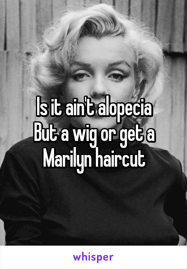 Is it ain't alopecia
But a wig or get a Marilyn haircut