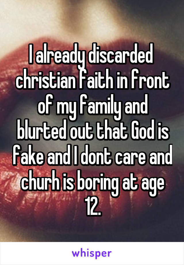 I already discarded  christian faith in front of my family and blurted out that God is fake and I dont care and churh is boring at age 12.