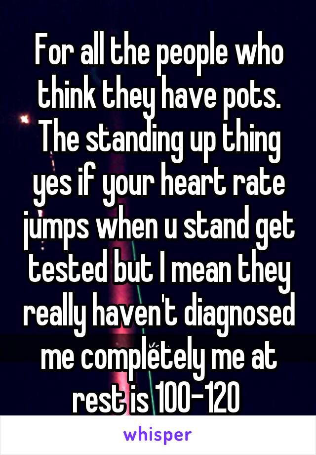 For all the people who think they have pots. The standing up thing yes if your heart rate jumps when u stand get tested but I mean they really haven't diagnosed me completely me at rest is 100-120 