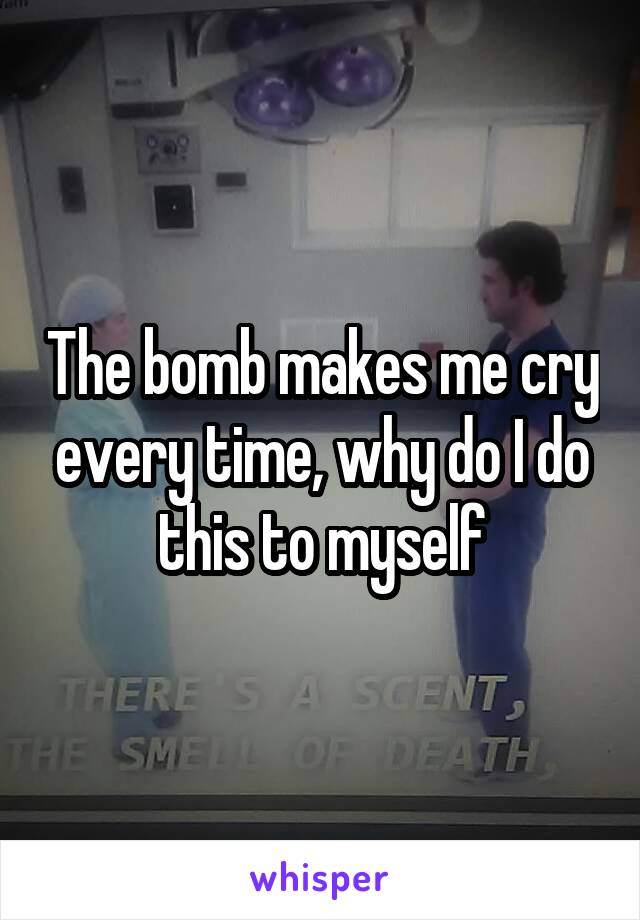 The bomb makes me cry every time, why do I do this to myself