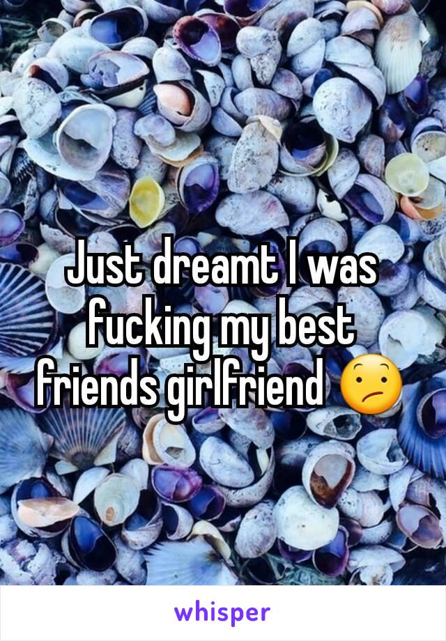 Just dreamt I was fucking my best friends girlfriend 😕