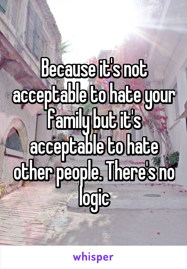 Because it's not acceptable to hate your family but it's acceptable to hate other people. There's no logic