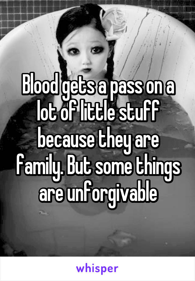 Blood gets a pass on a lot of little stuff because they are family. But some things are unforgivable
