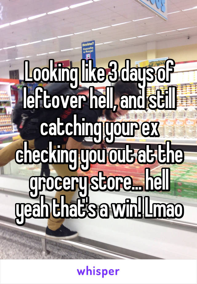 Looking like 3 days of leftover hell, and still catching your ex checking you out at the grocery store... hell yeah that's a win! Lmao