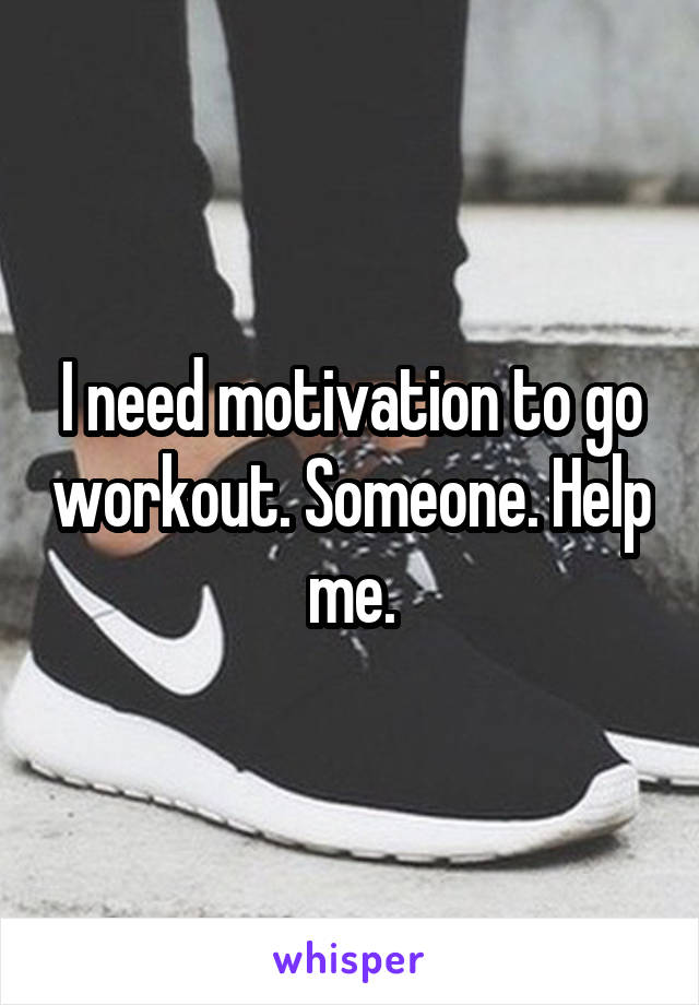 I need motivation to go workout. Someone. Help me.