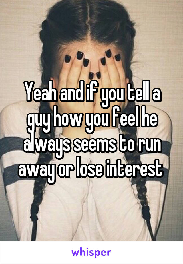 Yeah and if you tell a guy how you feel he always seems to run away or lose interest 