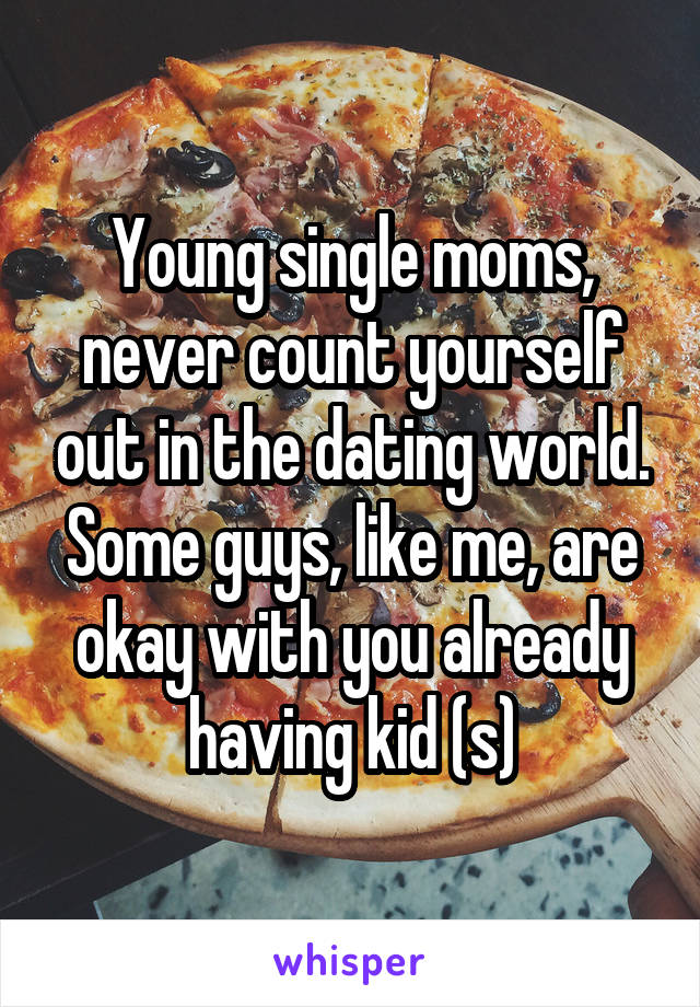 Young single moms, never count yourself out in the dating world. Some guys, like me, are okay with you already having kid (s)