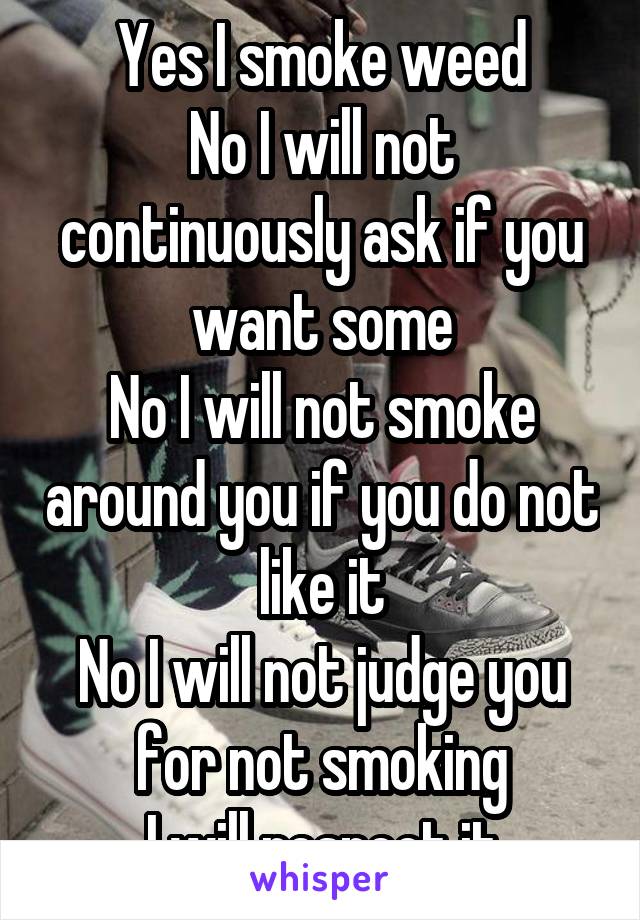 Yes I smoke weed
No I will not continuously ask if you want some
No I will not smoke around you if you do not like it
No I will not judge you for not smoking
I will respect it