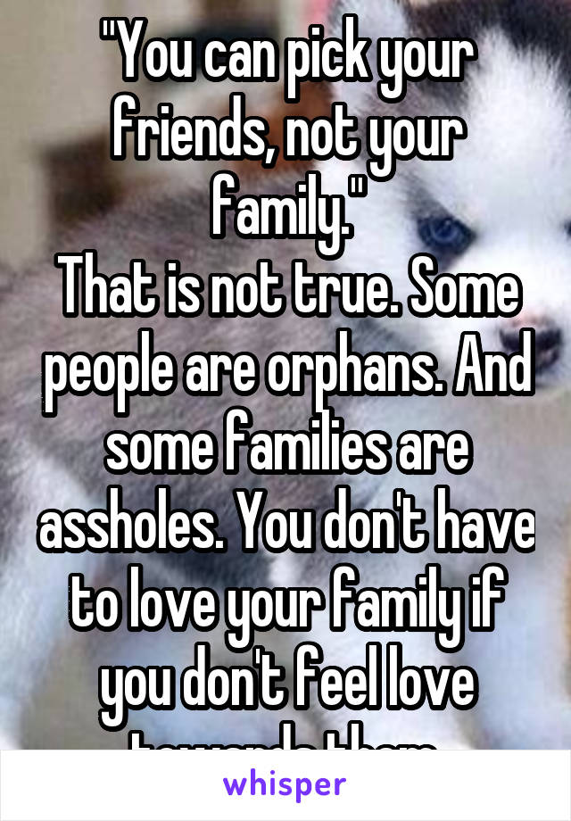 "You can pick your friends, not your family."
That is not true. Some people are orphans. And some families are assholes. You don't have to love your family if you don't feel love towards them.