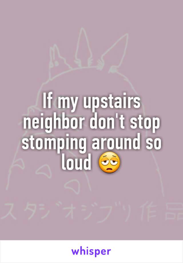 If my upstairs neighbor don't stop stomping around so loud 😩