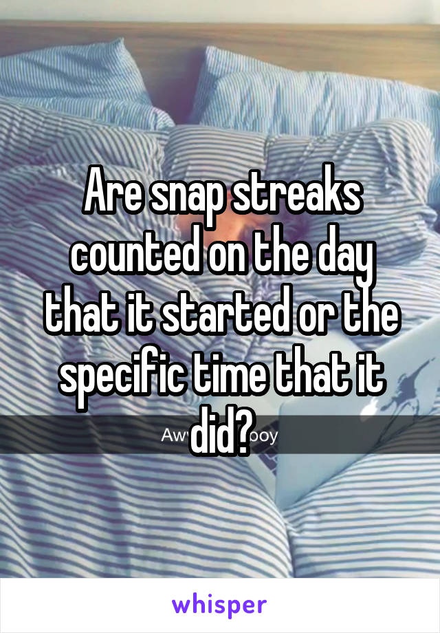 Are snap streaks counted on the day that it started or the specific time that it did?