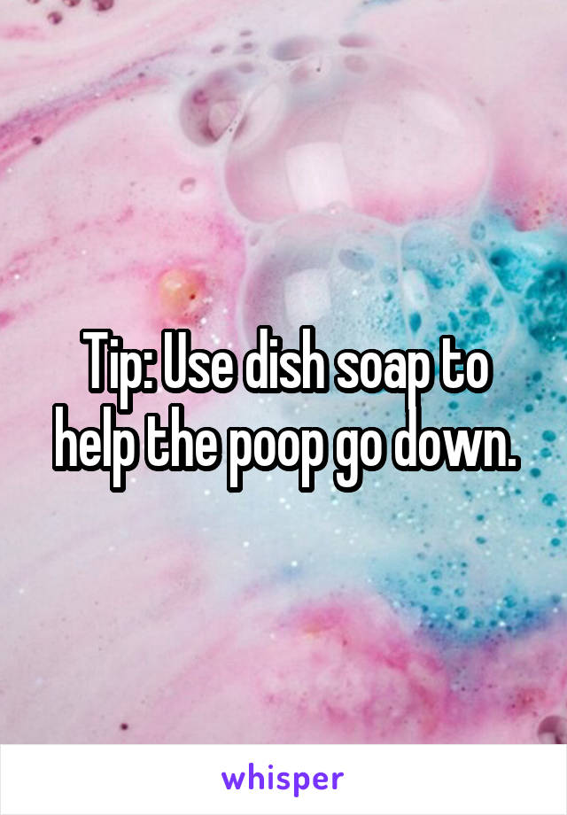 Tip: Use dish soap to help the poop go down.