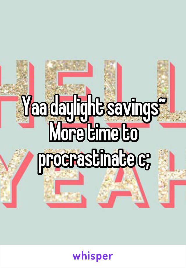 Yaa daylight savings~
More time to procrastinate c;