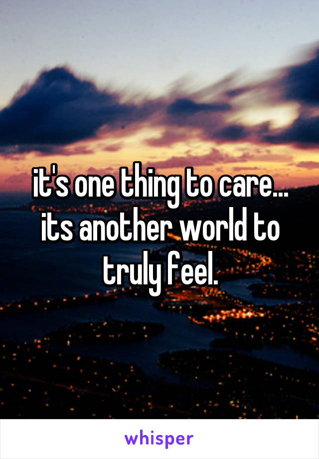 it's one thing to care...
its another world to truly feel.