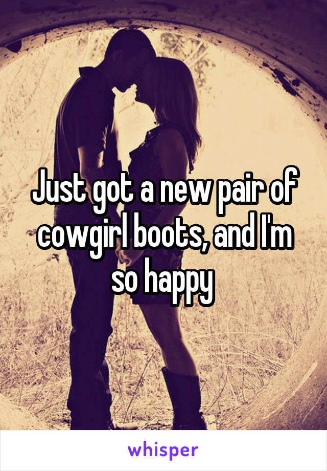 Just got a new pair of cowgirl boots, and I'm so happy 