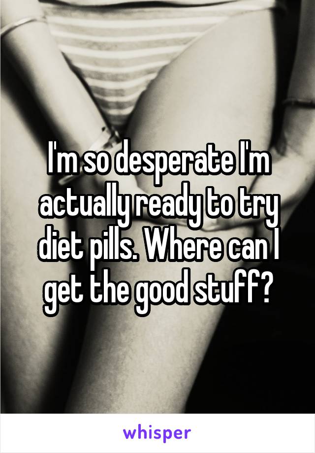 I'm so desperate I'm actually ready to try diet pills. Where can I get the good stuff?