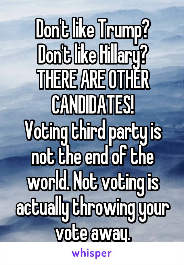 Don't like Trump?
Don't like Hillary?
THERE ARE OTHER CANDIDATES!
Voting third party is not the end of the world. Not voting is actually throwing your vote away.
