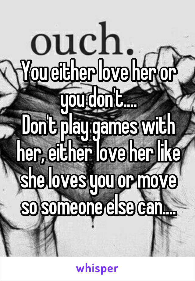 You either love her or you don't....
Don't play games with her, either love her like she loves you or move so someone else can....