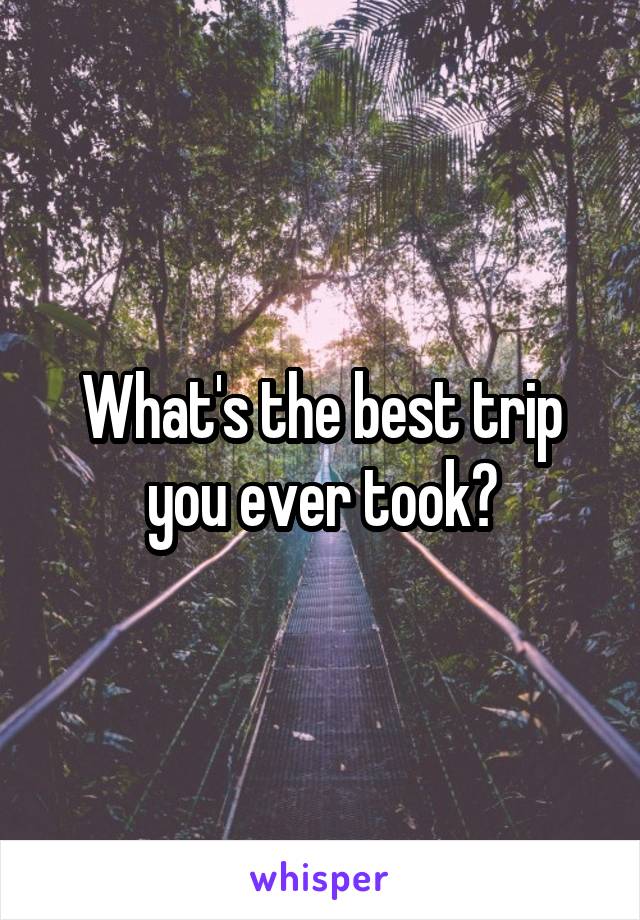 What's the best trip you ever took?