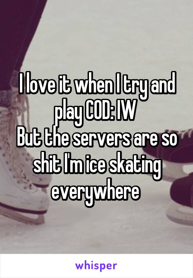 I love it when I try and play COD: IW 
But the servers are so shit I'm ice skating everywhere 