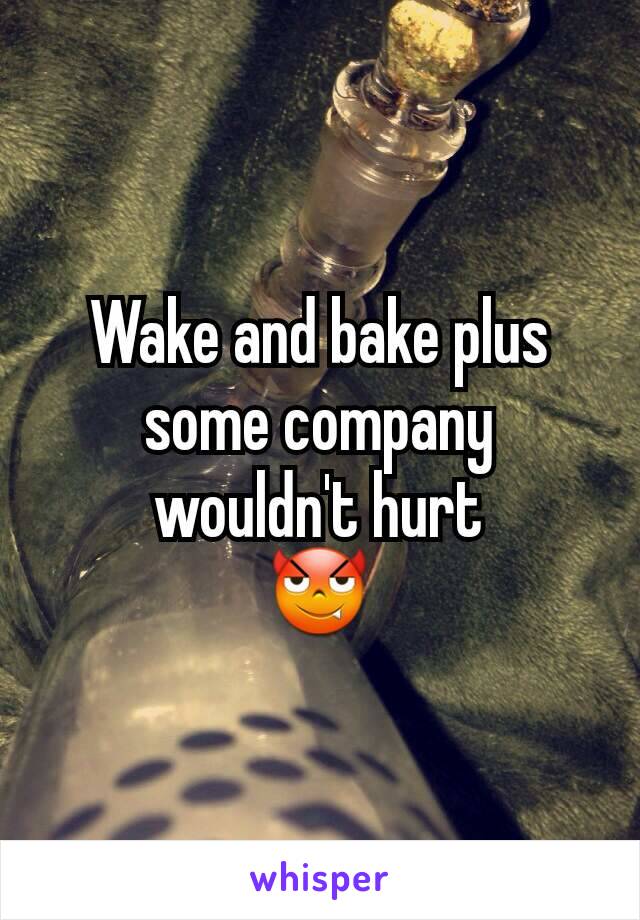 Wake and bake plus some company wouldn't hurt
😈