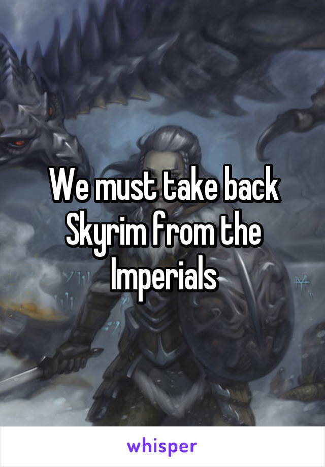 We must take back Skyrim from the Imperials