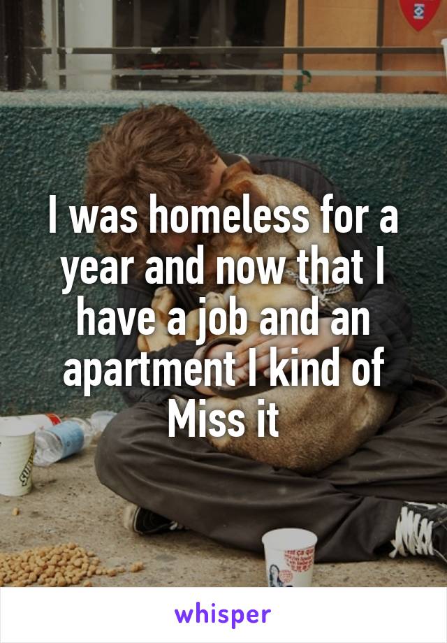 I was homeless for a year and now that I have a job and an apartment I kind of Miss it