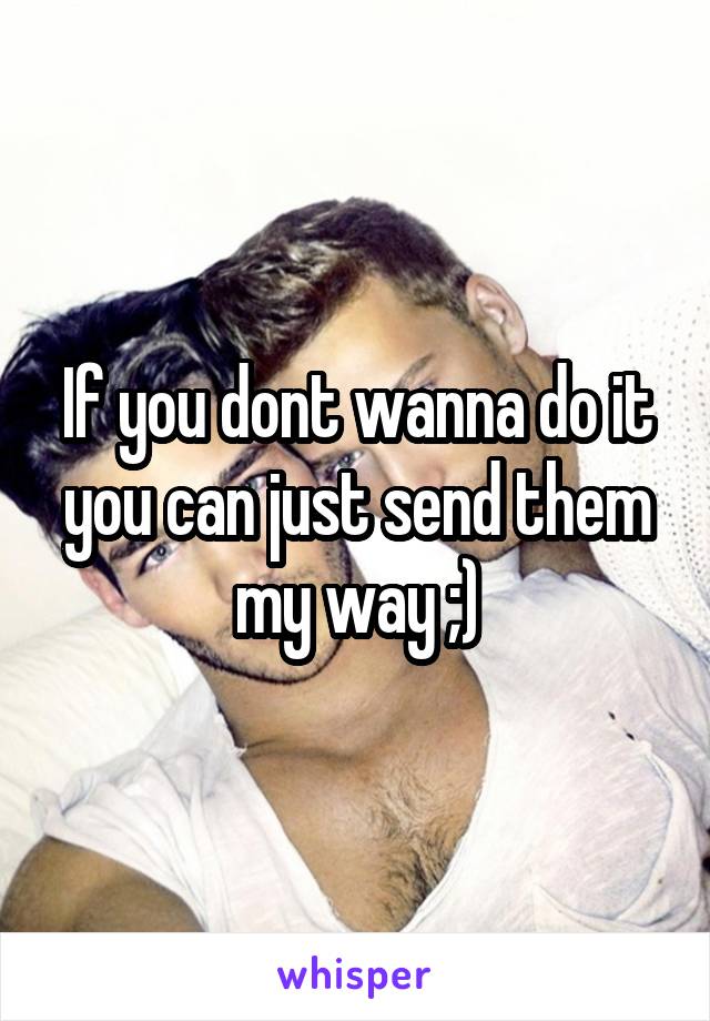 If you dont wanna do it you can just send them my way ;)