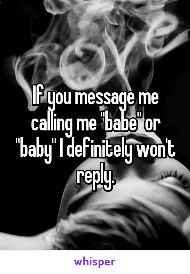 If you message me calling me "babe" or "baby" I definitely won't reply.