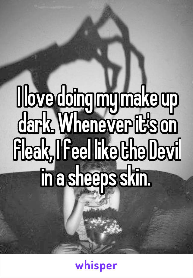 I love doing my make up dark. Whenever it's on fleak, I feel like the Devil in a sheeps skin. 