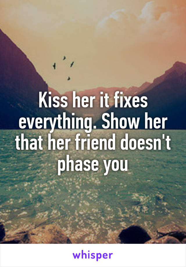 Kiss her it fixes everything. Show her that her friend doesn't phase you