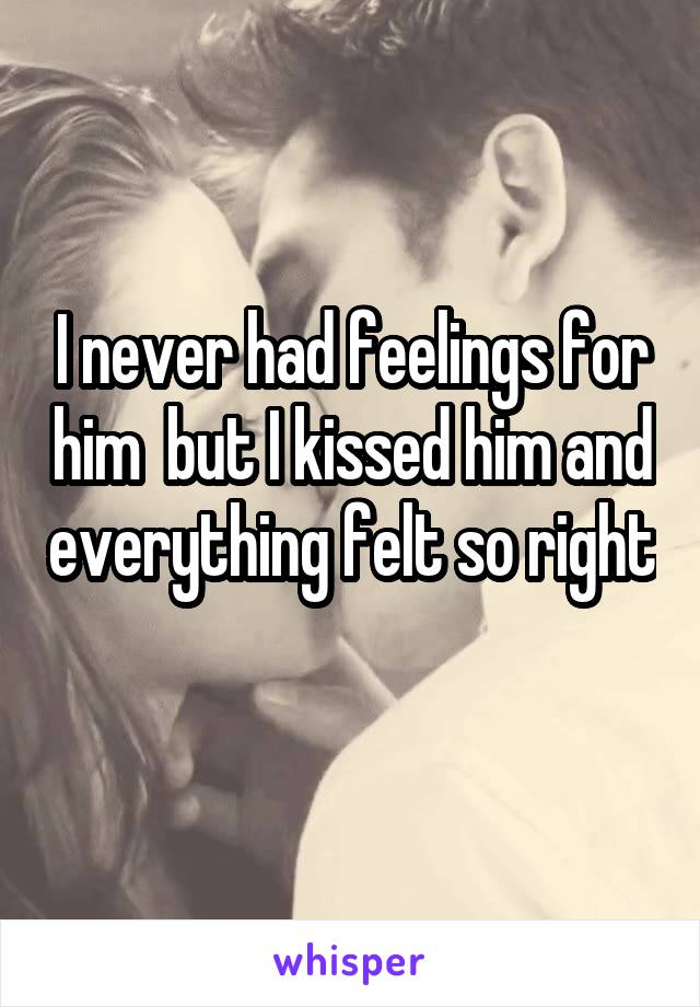 I never had feelings for him  but I kissed him and everything felt so right 