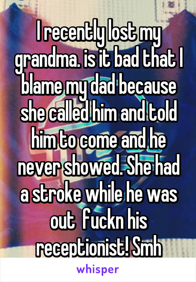 I recently lost my grandma. is it bad that I blame my dad because she called him and told him to come and he never showed. She had a stroke while he was out  fuckn his receptionist! Smh