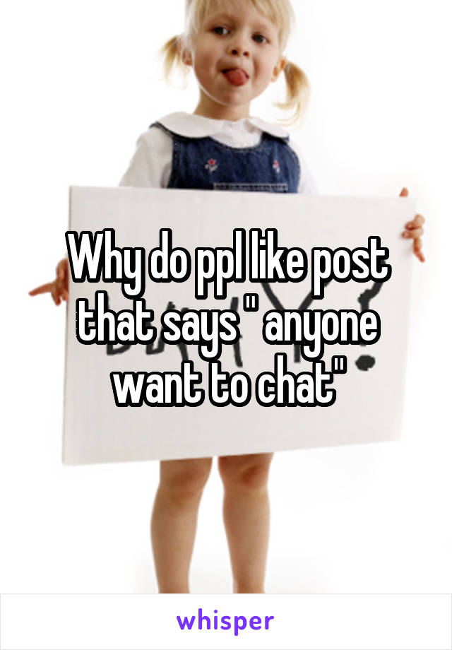 Why do ppl like post that says " anyone want to chat"