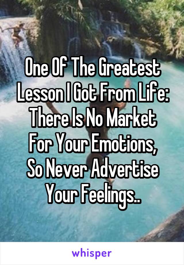 One Of The Greatest Lesson I Got From Life:
There Is No Market For Your Emotions,
So Never Advertise Your Feelings..