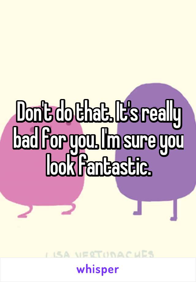Don't do that. It's really bad for you. I'm sure you look fantastic.